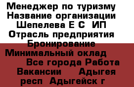 Менеджер по туризму › Название организации ­ Шепелева Е.С, ИП › Отрасль предприятия ­ Бронирование › Минимальный оклад ­ 30 000 - Все города Работа » Вакансии   . Адыгея респ.,Адыгейск г.